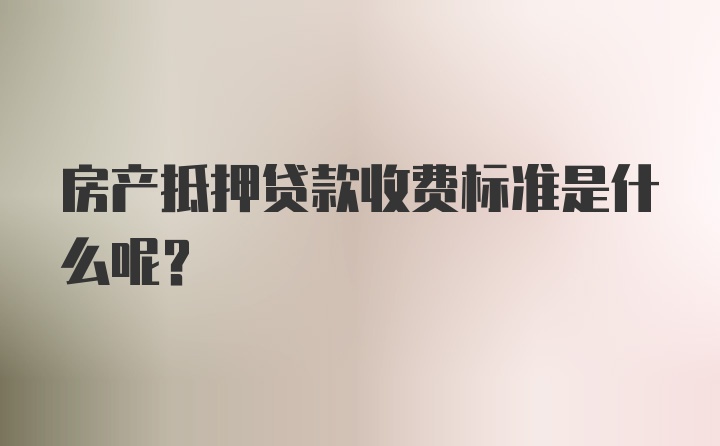 房产抵押贷款收费标准是什么呢？