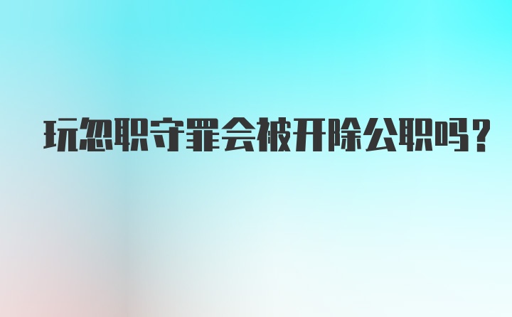 玩忽职守罪会被开除公职吗？