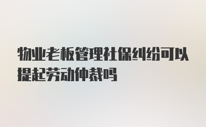 物业老板管理社保纠纷可以提起劳动仲裁吗