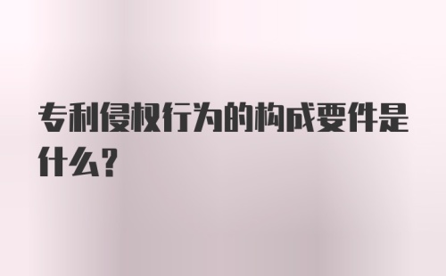 专利侵权行为的构成要件是什么？