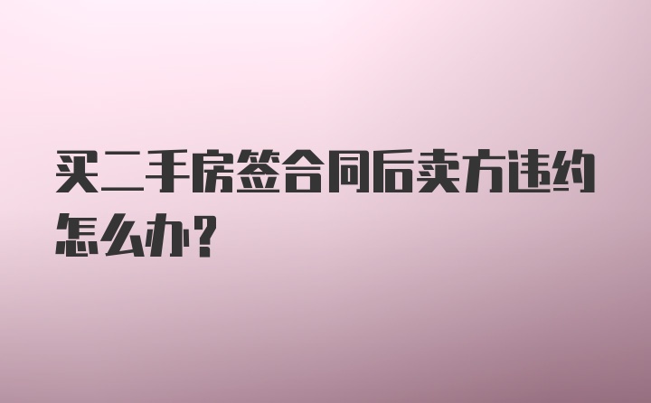 买二手房签合同后卖方违约怎么办?