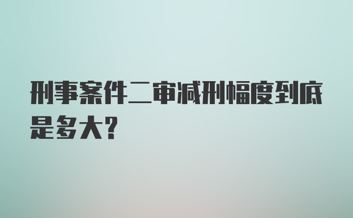 刑事案件二审减刑幅度到底是多大？