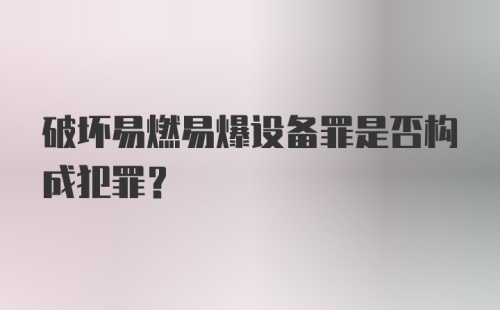 破坏易燃易爆设备罪是否构成犯罪？