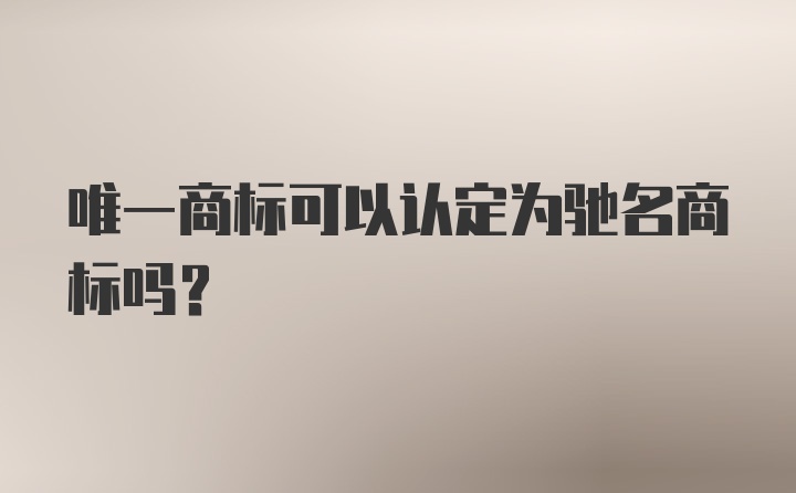 唯一商标可以认定为驰名商标吗?