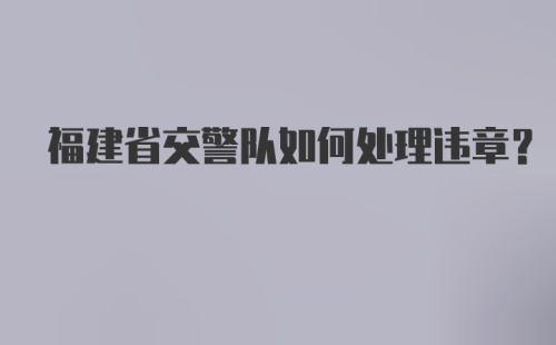 福建省交警队如何处理违章？