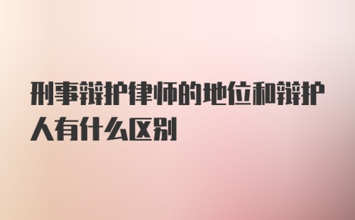 刑事辩护律师的地位和辩护人有什么区别