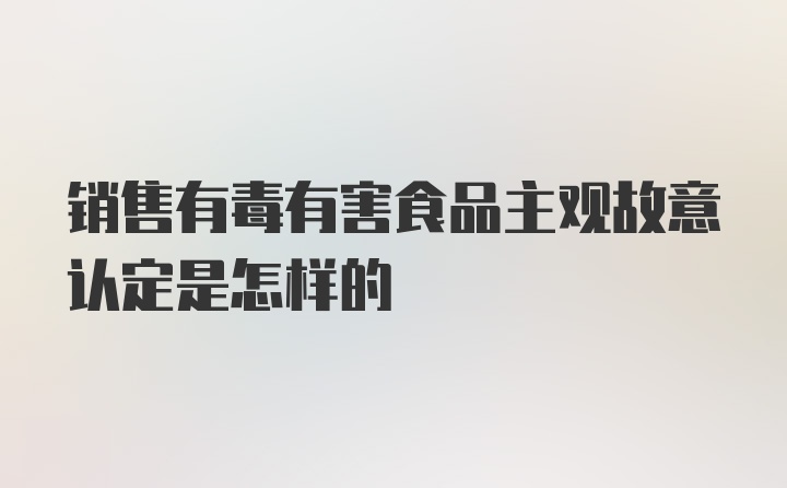 销售有毒有害食品主观故意认定是怎样的