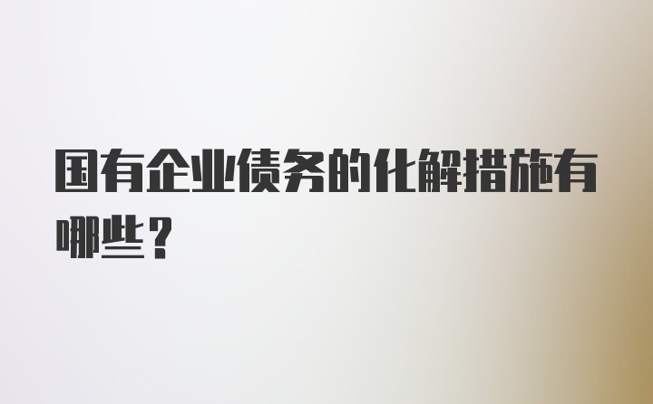 国有企业债务的化解措施有哪些？