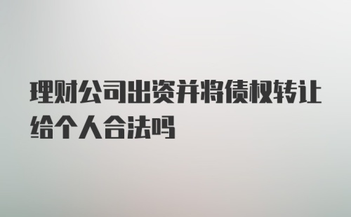 理财公司出资并将债权转让给个人合法吗