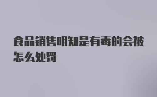 食品销售明知是有毒的会被怎么处罚