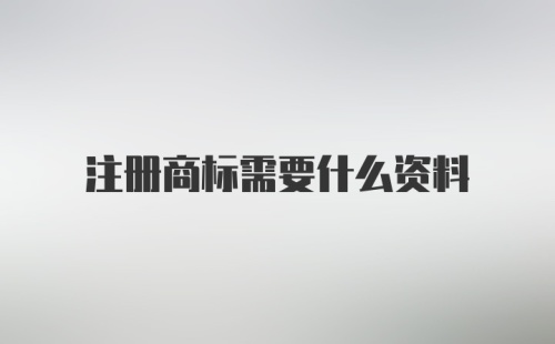 注册商标需要什么资料