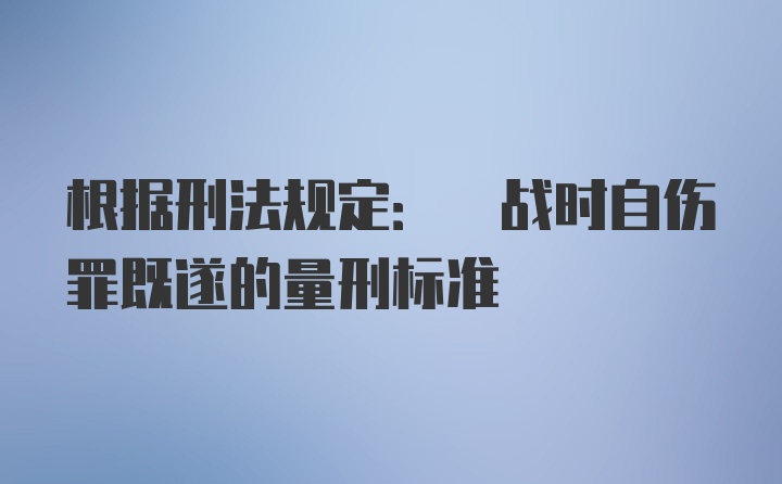 根据刑法规定: 战时自伤罪既遂的量刑标准