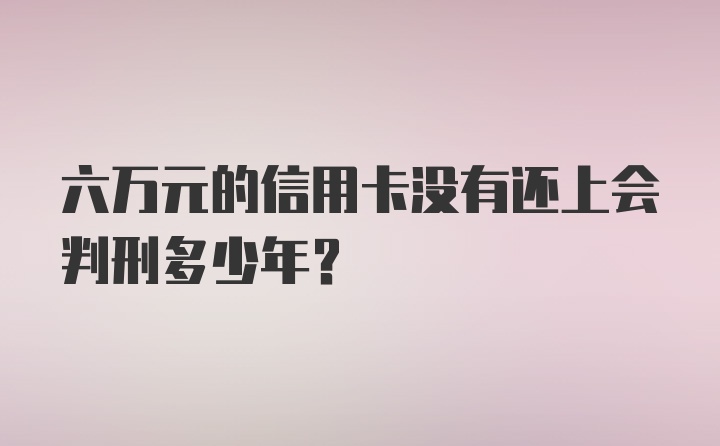 六万元的信用卡没有还上会判刑多少年？