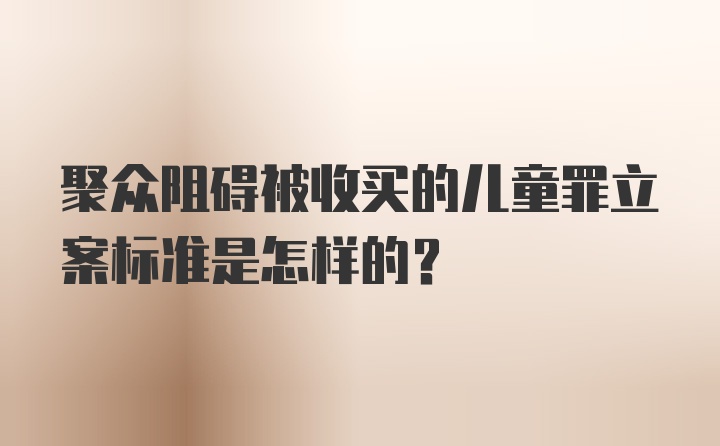 聚众阻碍被收买的儿童罪立案标准是怎样的？