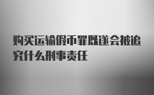 购买运输假币罪既遂会被追究什么刑事责任