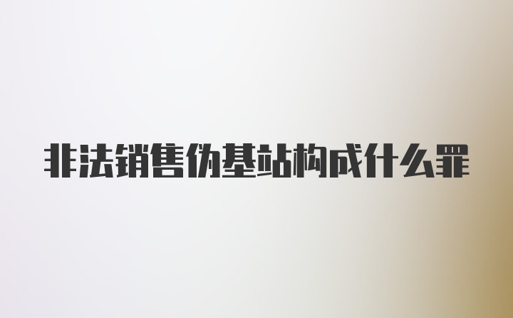 非法销售伪基站构成什么罪