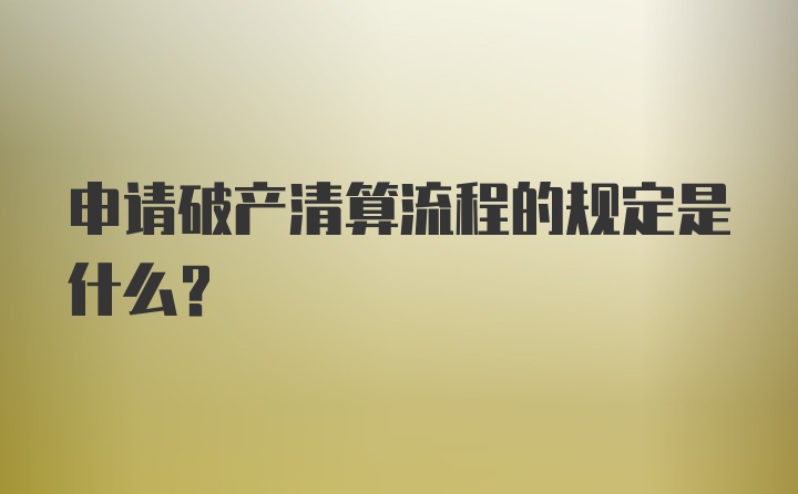 申请破产清算流程的规定是什么?