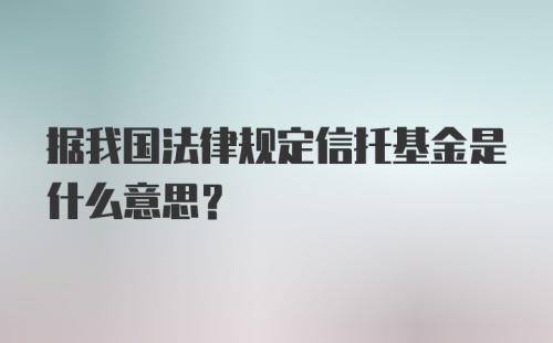 据我国法律规定信托基金是什么意思？