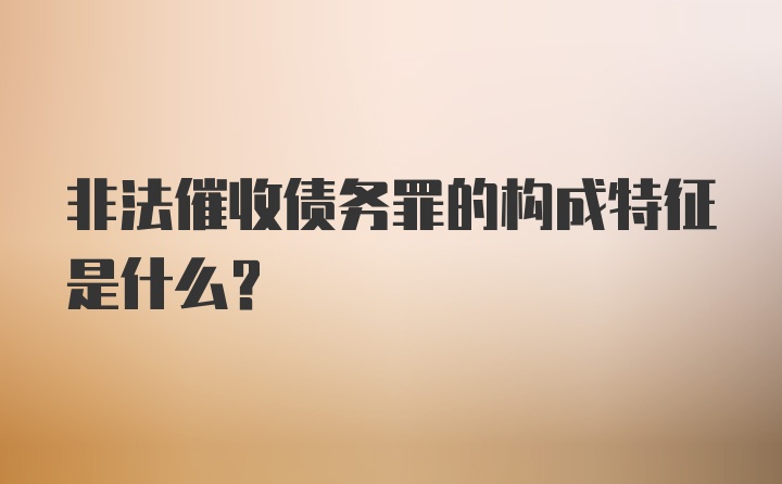 非法催收债务罪的构成特征是什么？