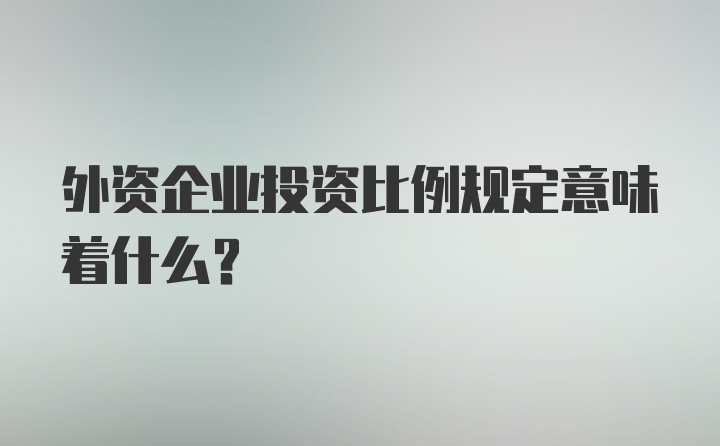 外资企业投资比例规定意味着什么？