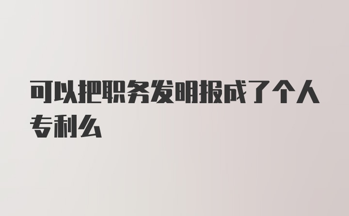 可以把职务发明报成了个人专利么