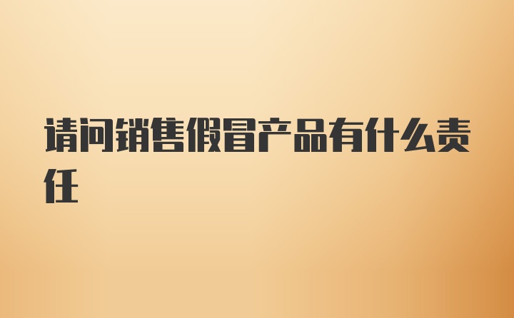 请问销售假冒产品有什么责任