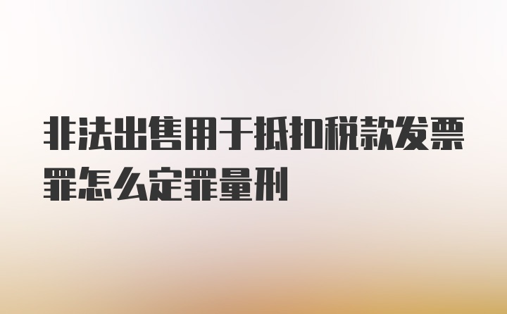 非法出售用于抵扣税款发票罪怎么定罪量刑