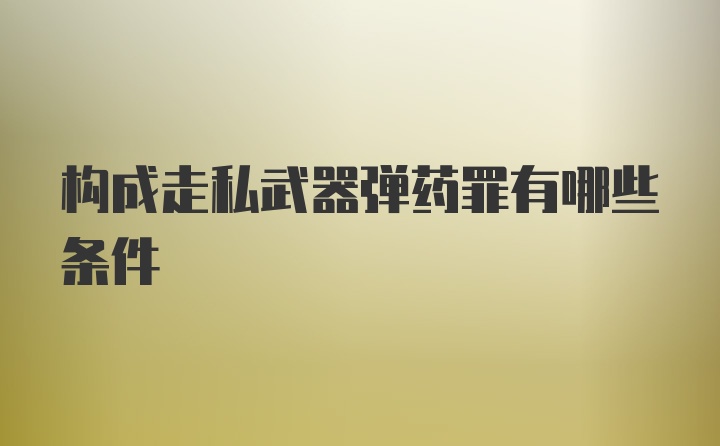 构成走私武器弹药罪有哪些条件