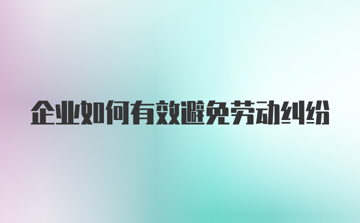 企业如何有效避免劳动纠纷