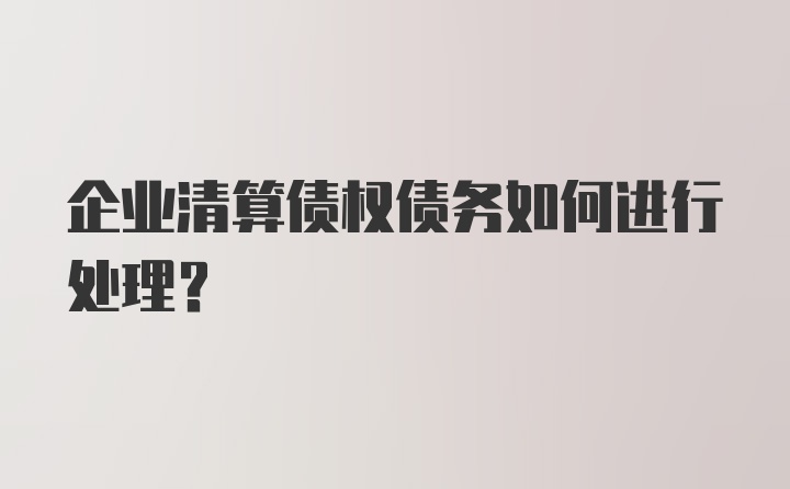 企业清算债权债务如何进行处理？