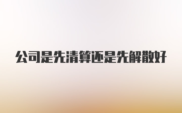 公司是先清算还是先解散好