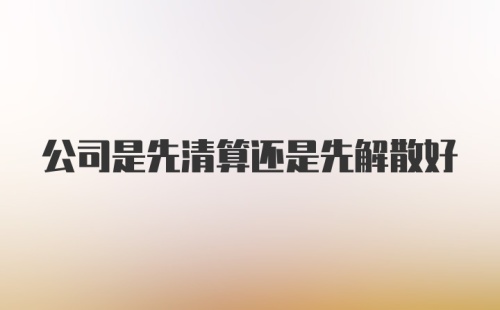 公司是先清算还是先解散好