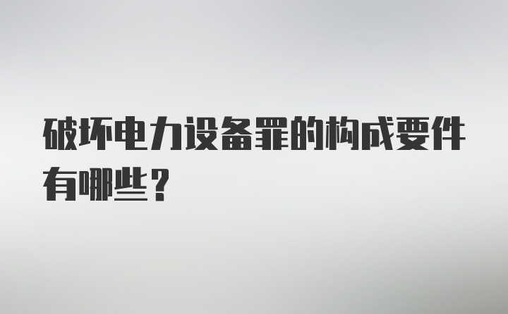 破坏电力设备罪的构成要件有哪些?