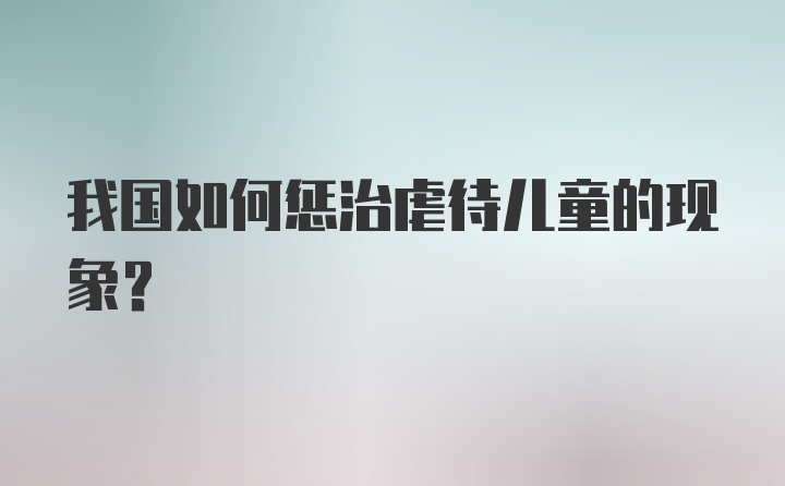 我国如何惩治虐待儿童的现象？