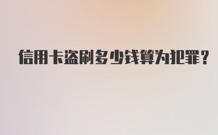 信用卡盗刷多少钱算为犯罪？