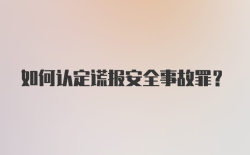 如何认定谎报安全事故罪？