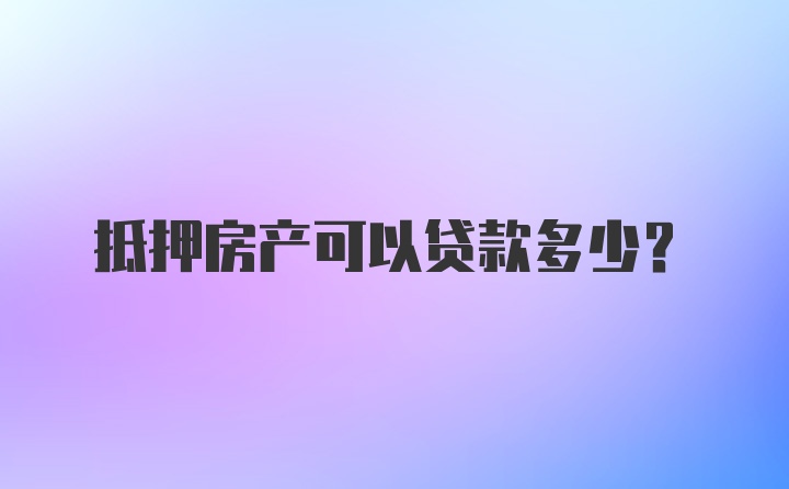 抵押房产可以贷款多少?