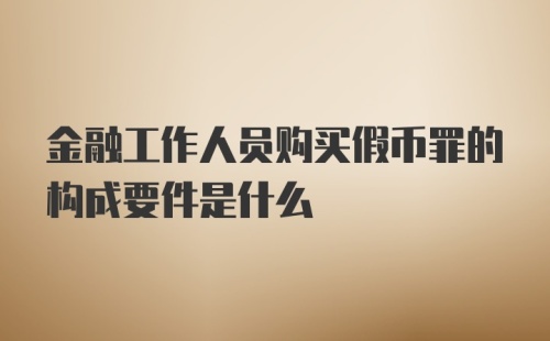 金融工作人员购买假币罪的构成要件是什么