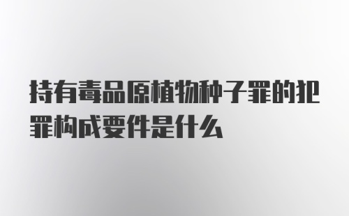 持有毒品原植物种子罪的犯罪构成要件是什么