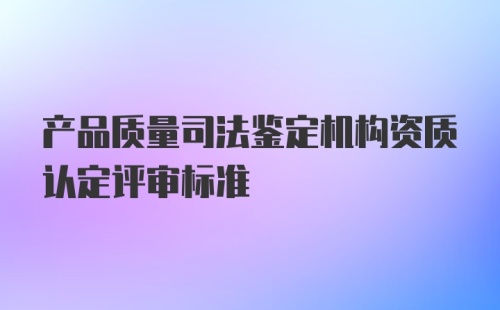 产品质量司法鉴定机构资质认定评审标准