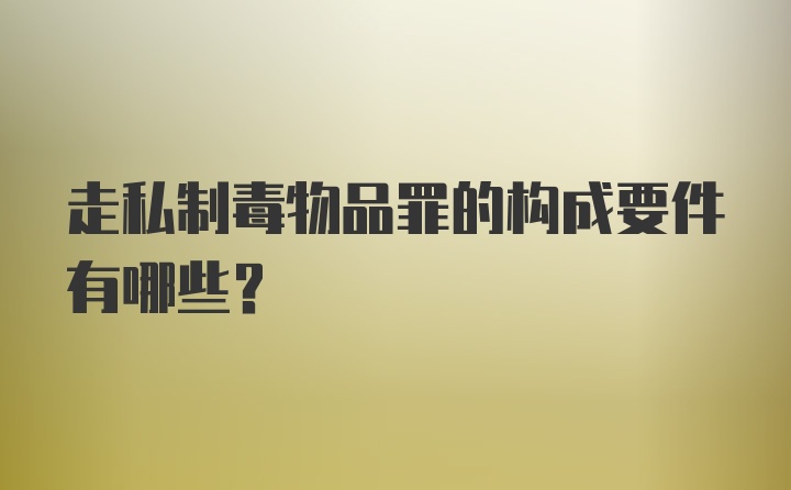 走私制毒物品罪的构成要件有哪些？