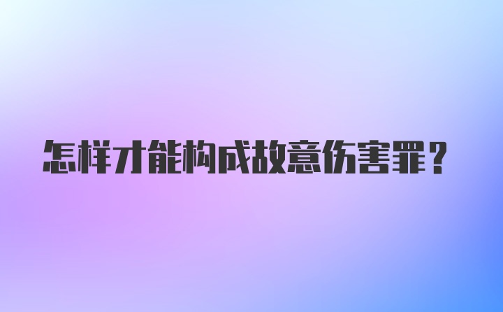 怎样才能构成故意伤害罪？