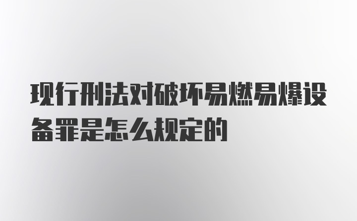 现行刑法对破坏易燃易爆设备罪是怎么规定的