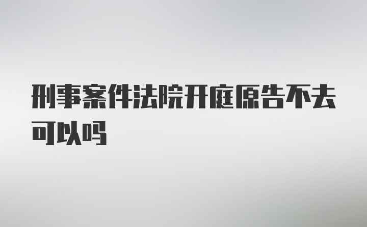 刑事案件法院开庭原告不去可以吗