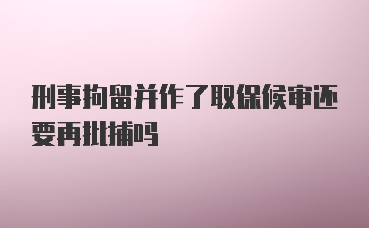 刑事拘留并作了取保候审还要再批捕吗