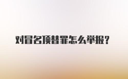 对冒名顶替罪怎么举报？