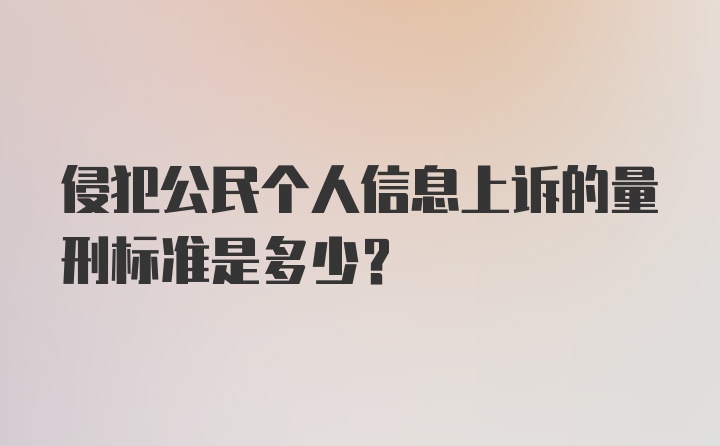 侵犯公民个人信息上诉的量刑标准是多少？