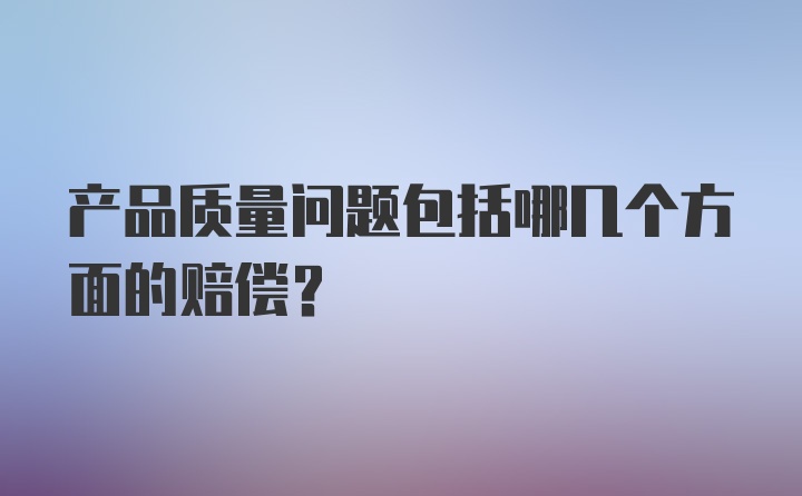 产品质量问题包括哪几个方面的赔偿?