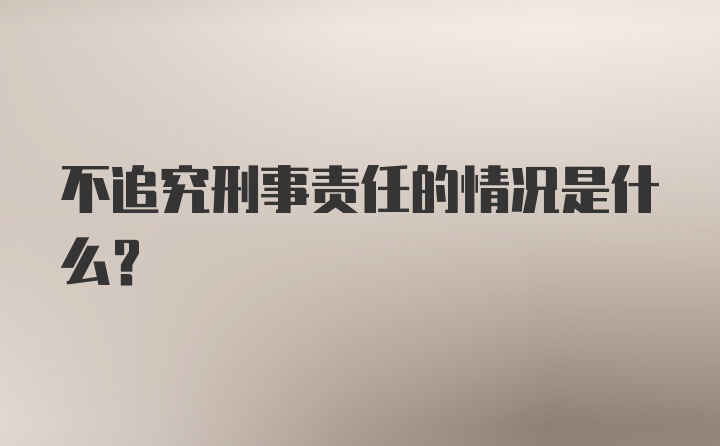 不追究刑事责任的情况是什么?