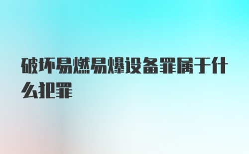 破坏易燃易爆设备罪属于什么犯罪